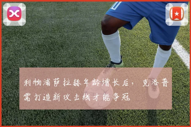 利物浦萨拉赫年龄增长后,克洛普需打造新攻击线才能争冠