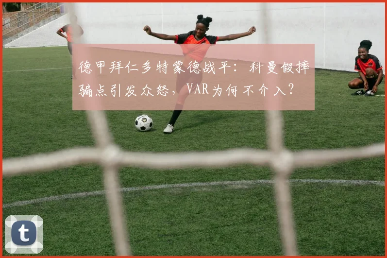 德甲拜仁多特蒙德战平:科曼假摔骗点引发众怒,VAR为何不介入?