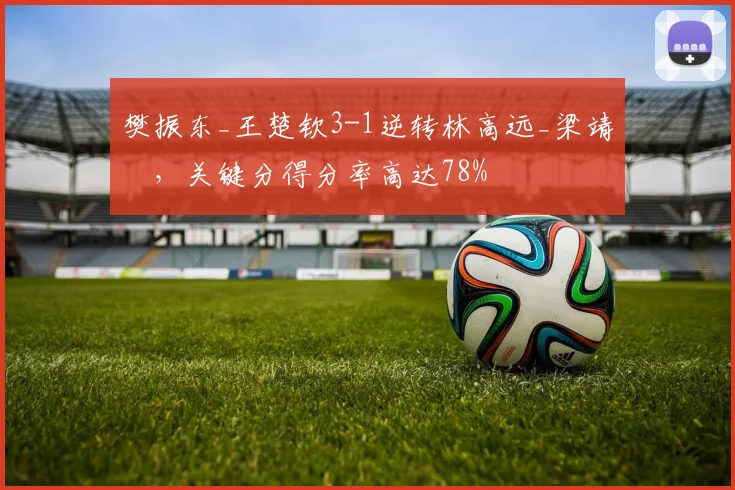 樊振东_王楚钦3-1逆转林高远_梁靖崑，关键分得分率高达78%