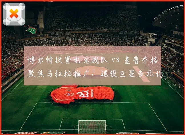 博尔特投资电竞战队 vs 基普乔格聚焦马拉松推广,退役巨星多元化发展路径