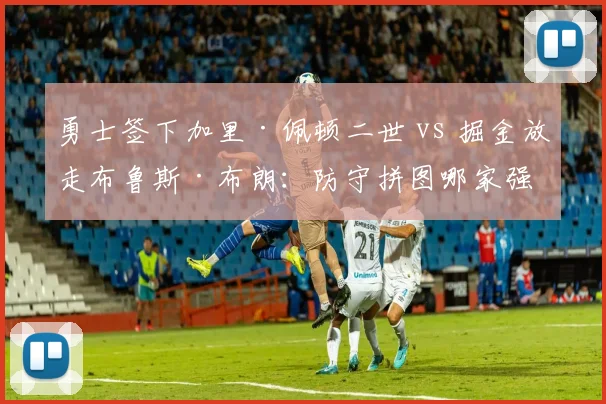 勇士签下加里·佩顿二世 vs 掘金放走布鲁斯·布朗：防守拼图哪家强？