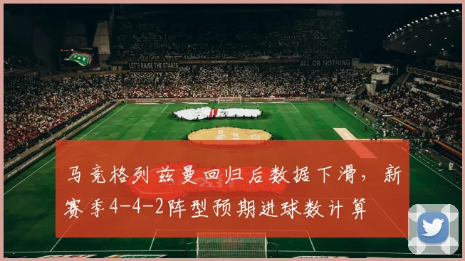 马竞格列兹曼回归后数据下滑,新赛季4-4-2阵型预期进球数计算