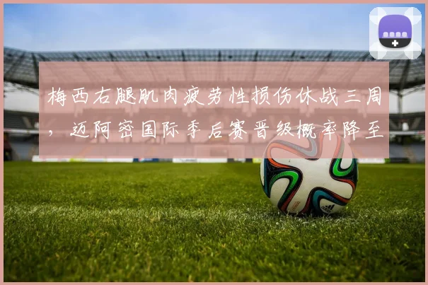 梅西右腿肌肉疲劳性损伤休战三周，迈阿密国际季后赛晋级概率降至38%__br_