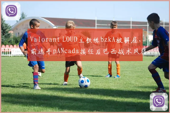 Valorant LOUD主教练bzkA被解雇,前选手pANcada接任后巴西战术风格能否保留?