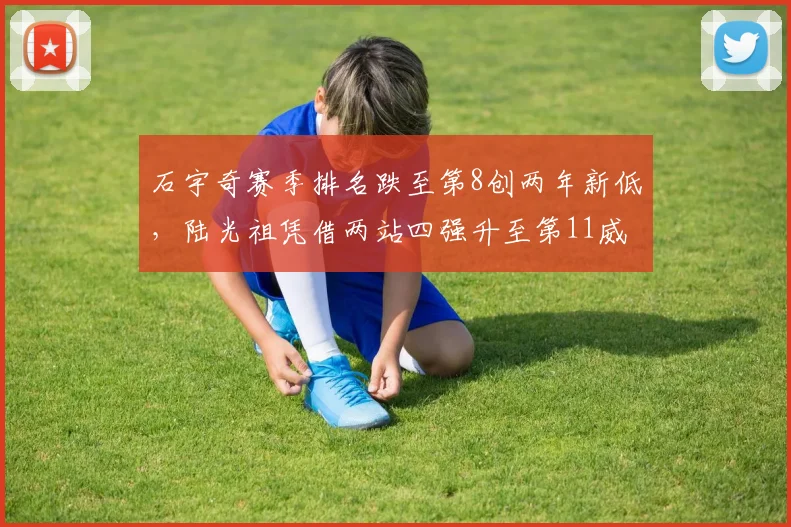 石宇奇赛季排名跌至第8创两年新低，陆光祖凭借两站四强升至第11威胁主力位置