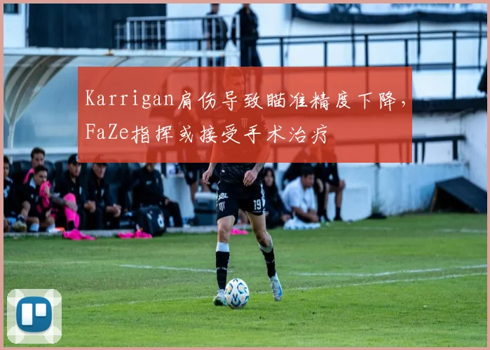 Karrigan肩伤导致瞄准精度下降,FaZe指挥或接受手术治疗