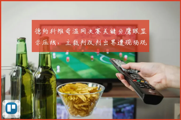 德约科维奇温网决赛关键分鹰眼显示压线，主裁判改判出界遭现场观众嘘声
