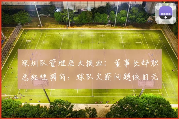 深圳队管理层大换血:董事长辞职总经理调岗,球队欠薪问题依旧无解