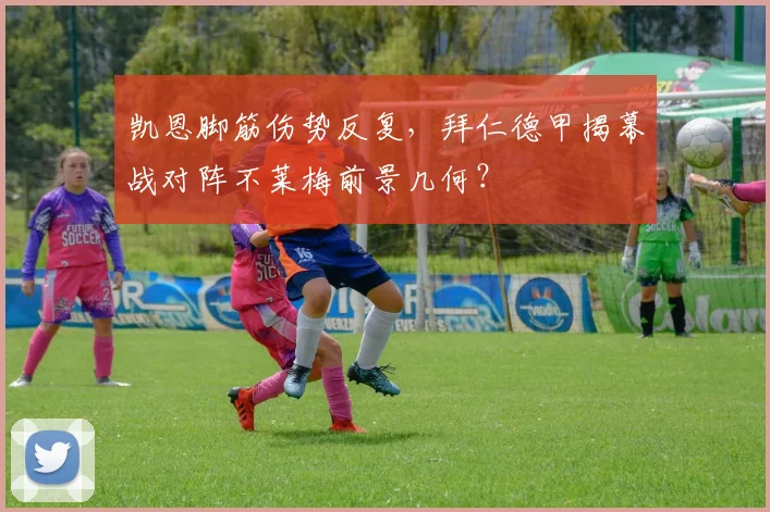凯恩脚筋伤势反复,拜仁德甲揭幕战对阵不莱梅前景几何?
