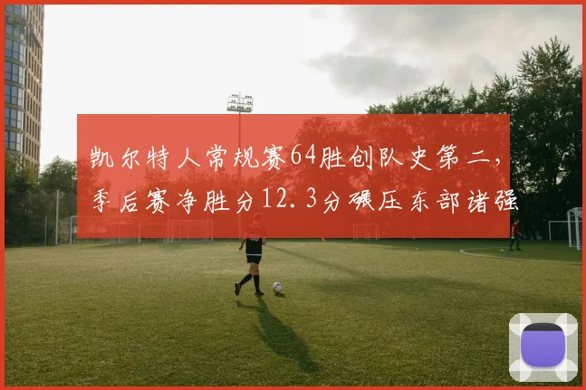 凯尔特人常规赛64胜创队史第二，季后赛净胜分12.3分碾压东部诸强